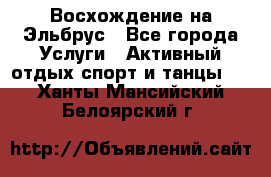 Восхождение на Эльбрус - Все города Услуги » Активный отдых,спорт и танцы   . Ханты-Мансийский,Белоярский г.